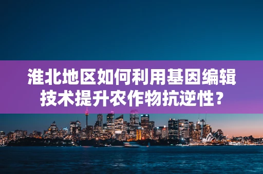 淮北地区如何利用基因编辑技术提升农作物抗逆性？