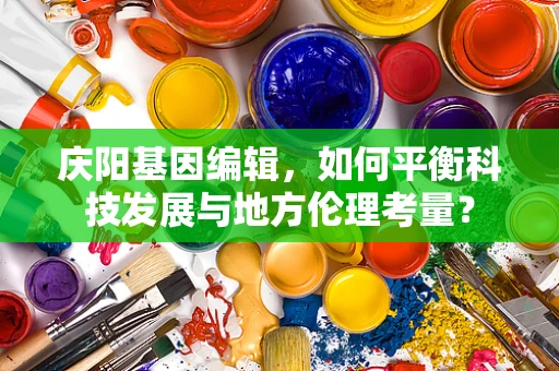 庆阳基因编辑，如何平衡科技发展与地方伦理考量？