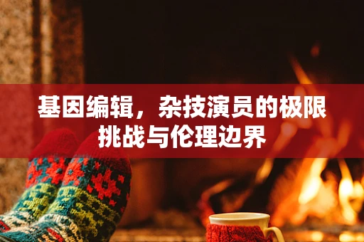 基因编辑，杂技演员的极限挑战与伦理边界
