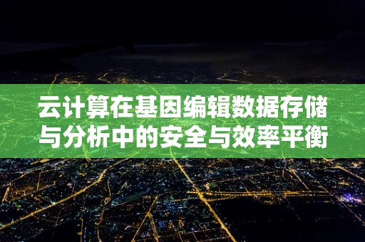 云计算在基因编辑数据存储与分析中的安全与效率平衡点何在？