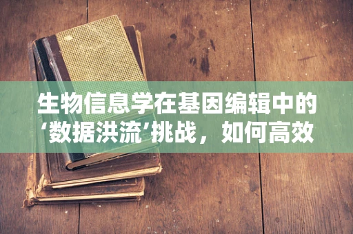 生物信息学在基因编辑中的‘数据洪流’挑战，如何高效解析与利用？
