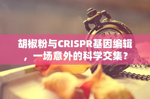 胡椒粉与CRISPR基因编辑，一场意外的科学交集？