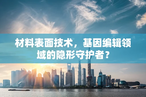材料表面技术，基因编辑领域的隐形守护者？