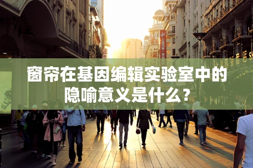 窗帘在基因编辑实验室中的隐喻意义是什么？