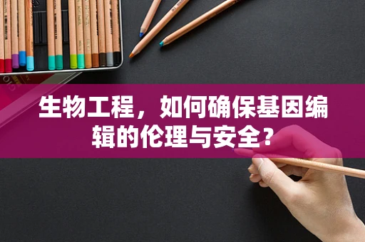 生物工程，如何确保基因编辑的伦理与安全？