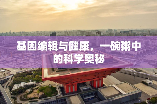基因编辑与健康，一碗粥中的科学奥秘