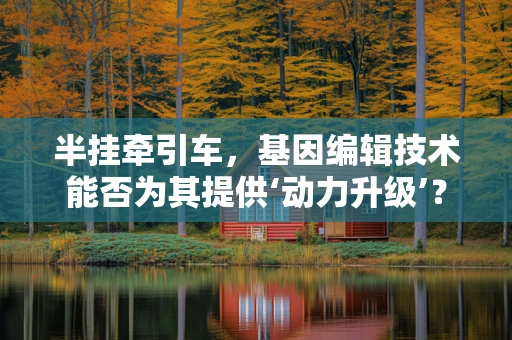 半挂牵引车，基因编辑技术能否为其提供‘动力升级’？