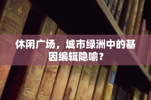 休闲广场，城市绿洲中的基因编辑隐喻？