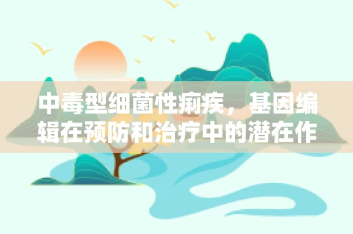 中毒型细菌性痢疾，基因编辑在预防和治疗中的潜在作用？