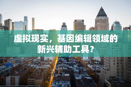 虚拟现实，基因编辑领域的新兴辅助工具？