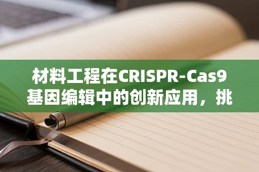 材料工程在CRISPR-Cas9基因编辑中的创新应用，挑战与机遇？