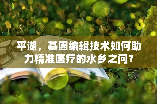 平湖，基因编辑技术如何助力精准医疗的水乡之问？
