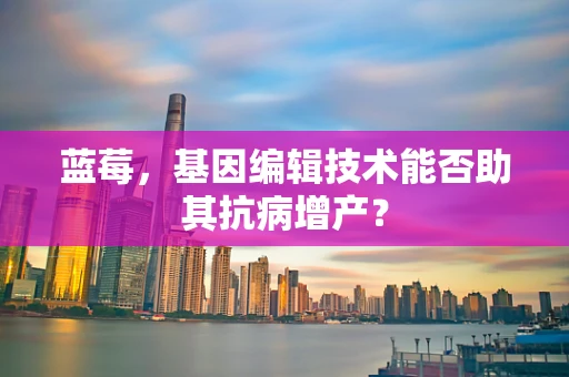 蓝莓，基因编辑技术能否助其抗病增产？