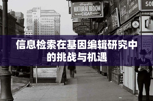 信息检索在基因编辑研究中的挑战与机遇