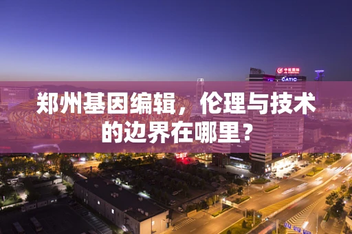 郑州基因编辑，伦理与技术的边界在哪里？