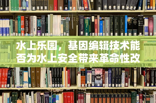 水上乐园，基因编辑技术能否为水上安全带来革命性改变？