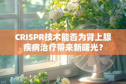 CRISPR技术能否为肾上腺疾病治疗带来新曙光？