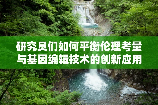研究员们如何平衡伦理考量与基因编辑技术的创新应用？