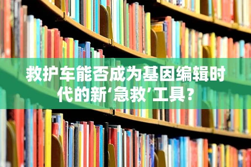 救护车能否成为基因编辑时代的新‘急救’工具？