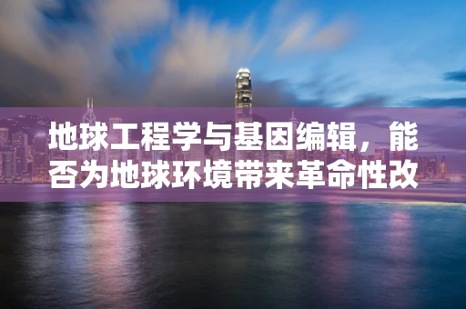 地球工程学与基因编辑，能否为地球环境带来革命性改变？