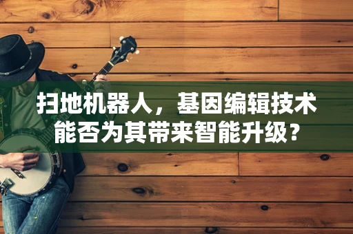 扫地机器人，基因编辑技术能否为其带来智能升级？