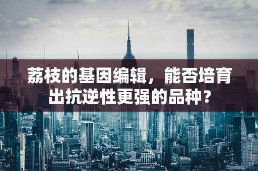 荔枝的基因编辑，能否培育出抗逆性更强的品种？