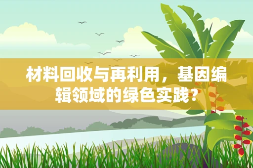 材料回收与再利用，基因编辑领域的绿色实践？