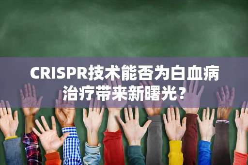 CRISPR技术能否为白血病治疗带来新曙光？
