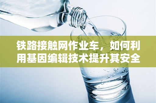 铁路接触网作业车，如何利用基因编辑技术提升其安全性和效率？