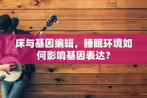床与基因编辑，睡眠环境如何影响基因表达？