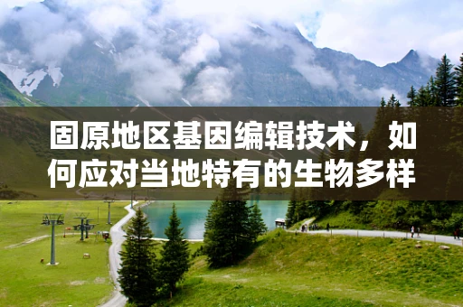 固原地区基因编辑技术，如何应对当地特有的生物多样性与挑战？