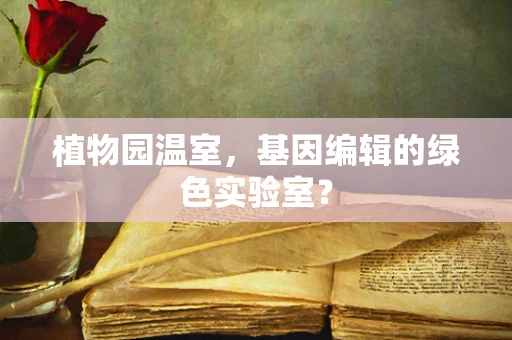 植物园温室，基因编辑的绿色实验室？