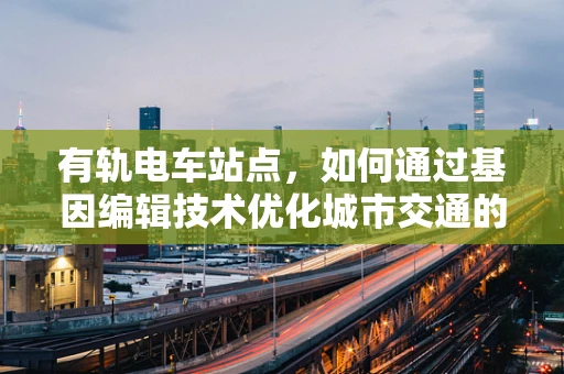 有轨电车站点，如何通过基因编辑技术优化城市交通的‘绿色’基因？
