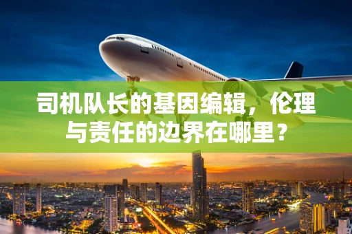 司机队长的基因编辑，伦理与责任的边界在哪里？
