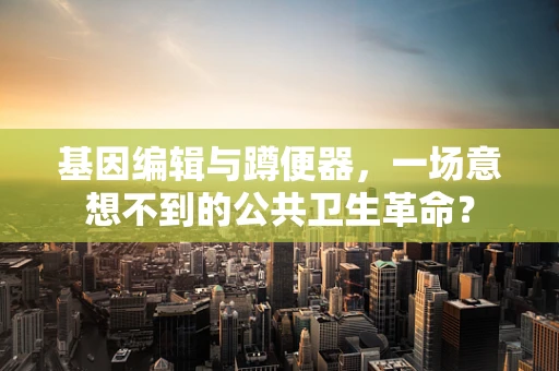 基因编辑与蹲便器，一场意想不到的公共卫生革命？