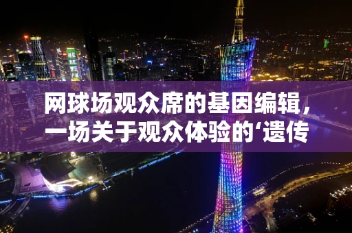 网球场观众席的基因编辑，一场关于观众体验的‘遗传学’变革？
