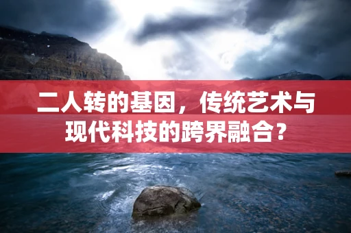 二人转的基因，传统艺术与现代科技的跨界融合？