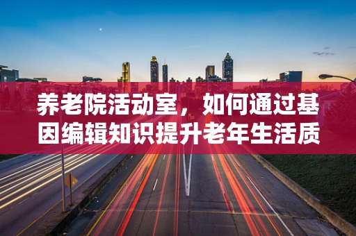 养老院活动室，如何通过基因编辑知识提升老年生活质量？