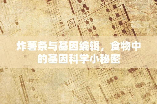 炸薯条与基因编辑，食物中的基因科学小秘密