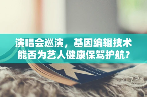 演唱会巡演，基因编辑技术能否为艺人健康保驾护航？