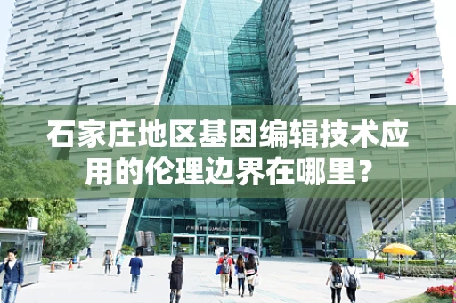 石家庄地区基因编辑技术应用的伦理边界在哪里？