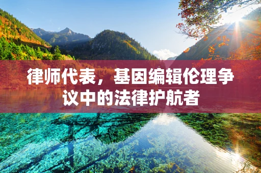 律师代表，基因编辑伦理争议中的法律护航者