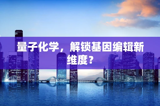 量子化学，解锁基因编辑新维度？