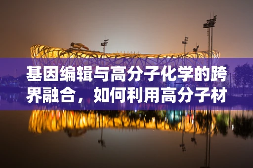 基因编辑与高分子化学的跨界融合，如何利用高分子材料增强CRISPR-Cas系统的靶向效率？