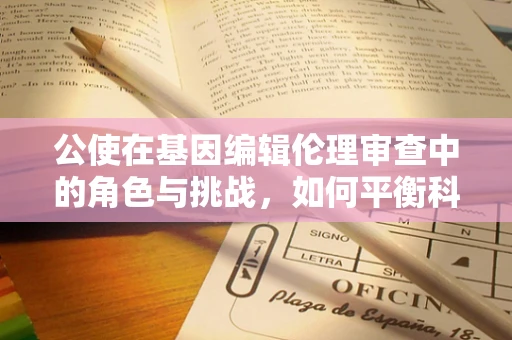 公使在基因编辑伦理审查中的角色与挑战，如何平衡科学进步与伦理考量？