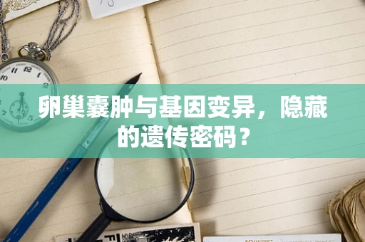 卵巢囊肿与基因变异，隐藏的遗传密码？