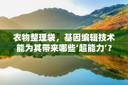 衣物整理袋，基因编辑技术能为其带来哪些‘超能力’？