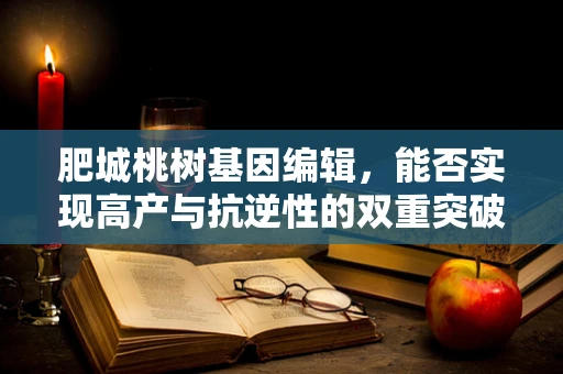 肥城桃树基因编辑，能否实现高产与抗逆性的双重突破？