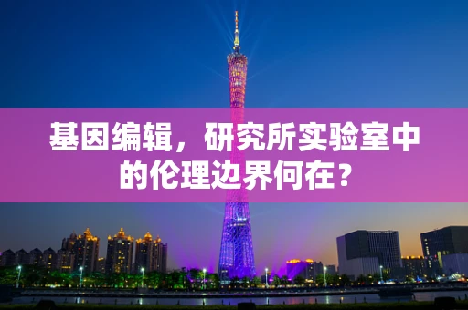 基因编辑，研究所实验室中的伦理边界何在？