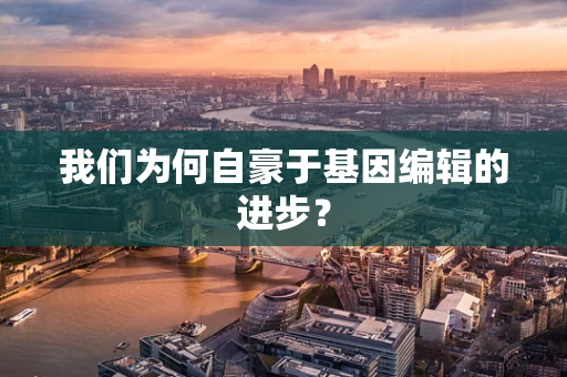 我们为何自豪于基因编辑的进步？